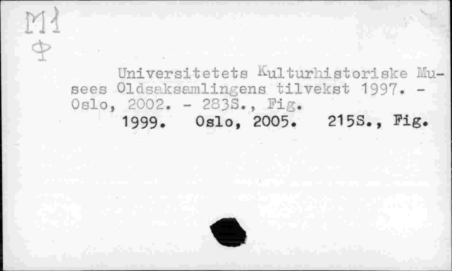 ﻿Universitetets Kulturhistoriske Musées Oldsaksamlingens tilvekst 1997» -Oslo, 2002. - 283S., Fig.
1999. Oslo, 2005.	215S., Fig.